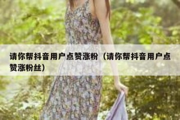 请你帮抖音用户点赞涨粉（请你帮抖音用户点赞涨粉丝）