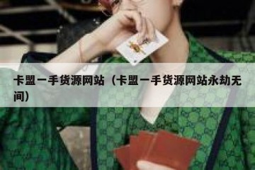 卡盟一手货源网站（卡盟一手货源网站永劫无间）