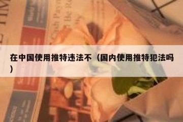 在中国使用推特违法不（国内使用推特犯法吗）