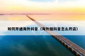 如何开通海外抖音（海外版抖音怎么开店）