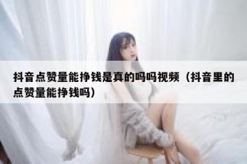 抖音点赞量能挣钱是真的吗吗视频（抖音里的点赞量能挣钱吗）