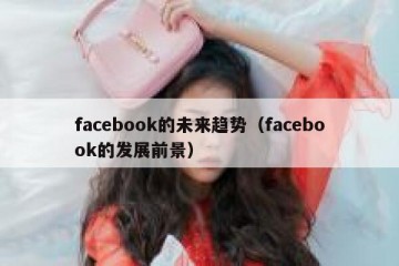 facebook的未来趋势（facebook的发展前景）