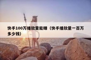 快手100万播放量能赚（快手播放量一百万多少钱）