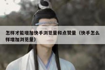 怎样才能增加快手浏览量和点赞量（快手怎么样增加浏览量）