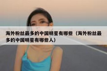 海外粉丝最多的中国明星有哪些（海外粉丝最多的中国明星有哪些人）