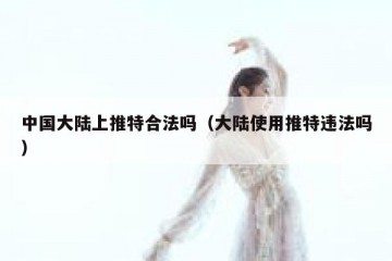 中国大陆上推特合法吗（大陆使用推特违法吗）