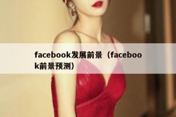 facebook发展前景（facebook前景预测）