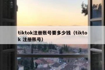 tiktok注册账号要多少钱（tiktok 注册账号）