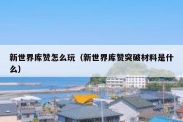新世界库赞怎么玩（新世界库赞突破材料是什么）