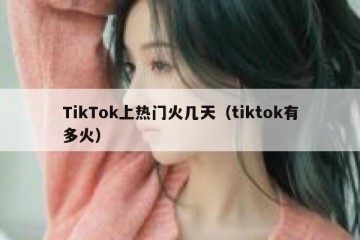 TikTok上热门火几天（tiktok有多火）
