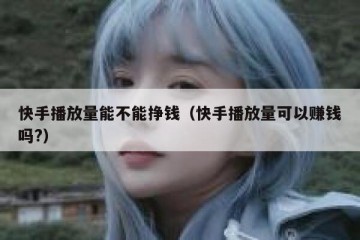 快手播放量能不能挣钱（快手播放量可以赚钱吗?）