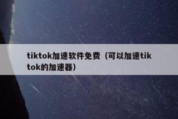 tiktok加速软件免费（可以加速tiktok的加速器）