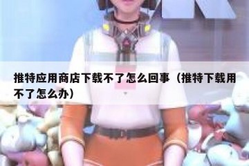 推特应用商店下载不了怎么回事（推特下载用不了怎么办）