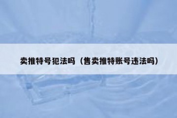 卖推特号犯法吗（售卖推特账号违法吗）