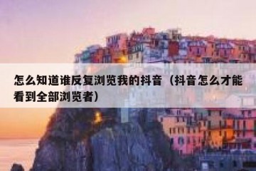怎么知道谁反复浏览我的抖音（抖音怎么才能看到全部浏览者）