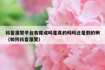 抖音涨赞平台有提成吗是真的吗吗还是假的啊（如何抖音涨赞）