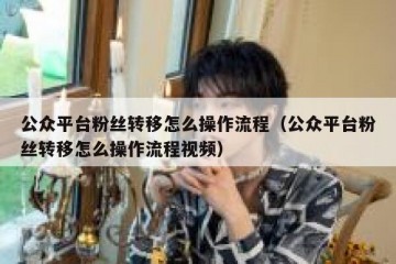 公众平台粉丝转移怎么操作流程（公众平台粉丝转移怎么操作流程视频）