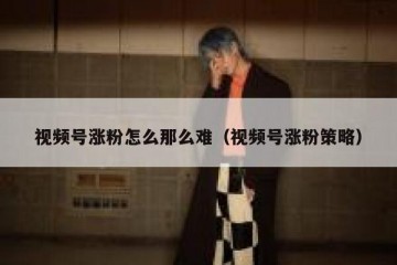 视频号涨粉怎么那么难（视频号涨粉策略）