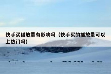 快手买播放量有影响吗（快手买的播放量可以上热门吗）