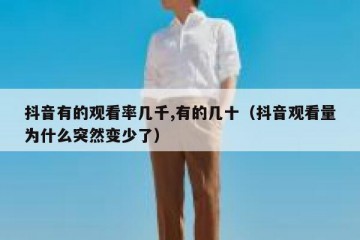 抖音有的观看率几千,有的几十（抖音观看量为什么突然变少了）