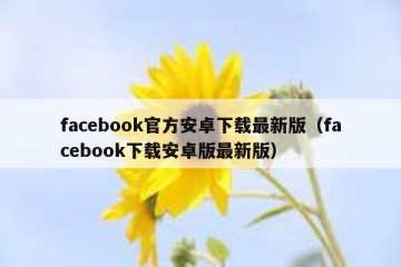 facebook官方安卓下载最新版（facebook下载安卓版最新版）