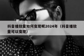 抖音播放量如何变现呢2024年（抖音播放量可以变现）
