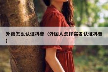外籍怎么认证抖音（外国人怎样实名认证抖音）