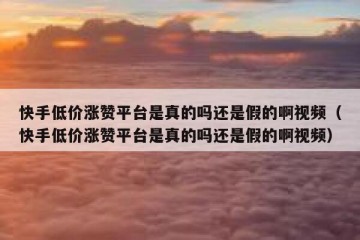 快手低价涨赞平台是真的吗还是假的啊视频（快手低价涨赞平台是真的吗还是假的啊视频）