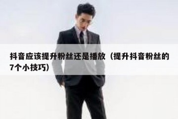 抖音应该提升粉丝还是播放（提升抖音粉丝的7个小技巧）