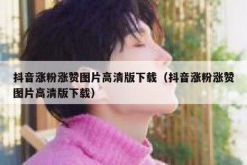 抖音涨粉涨赞图片高清版下载（抖音涨粉涨赞图片高清版下载）