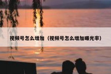 视频号怎么增加（视频号怎么增加曝光率）
