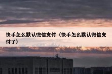 快手怎么默认微信支付（快手怎么默认微信支付了）