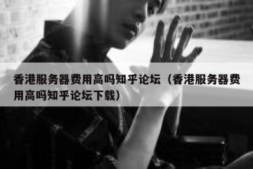 香港服务器费用高吗知乎论坛（香港服务器费用高吗知乎论坛下载）