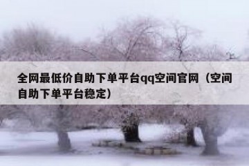 全网最低价自助下单平台qq空间官网（空间自助下单平台稳定）