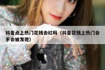 抖音点上热门花钱会红吗（抖音花钱上热门会不会被发现）