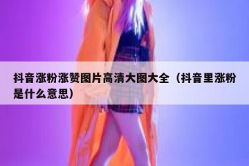 抖音涨粉涨赞图片高清大图大全（抖音里涨粉是什么意思）