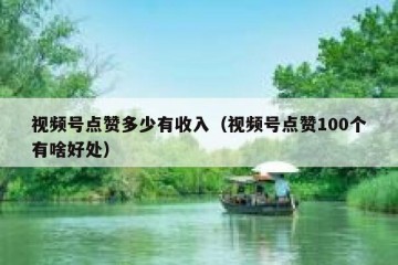 视频号点赞多少有收入（视频号点赞100个有啥好处）