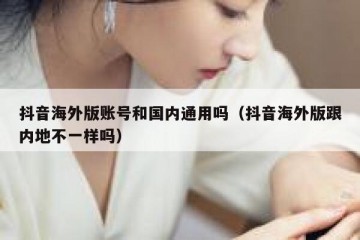 抖音海外版账号和国内通用吗（抖音海外版跟内地不一样吗）