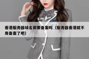 香港服务器域名需要备案吗（服务器香港就不用备案了吧）