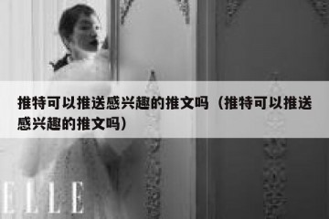 推特可以推送感兴趣的推文吗（推特可以推送感兴趣的推文吗）