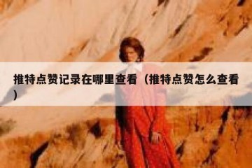 推特点赞记录在哪里查看（推特点赞怎么查看）