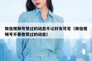 微信视频号赞过的动态不让好友可见（微信视频号不看他赞过的动态）