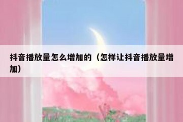 抖音播放量怎么增加的（怎样让抖音播放量增加）