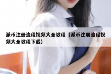 派币注册流程视频大全教程（派币注册流程视频大全教程下载）