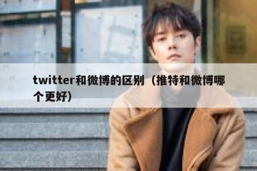 twitter和微博的区别（推特和微博哪个更好）