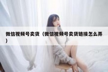 微信视频号卖货（微信视频号卖货链接怎么弄）