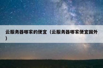 云服务器哪家的便宜（云服务器哪家便宜国外）