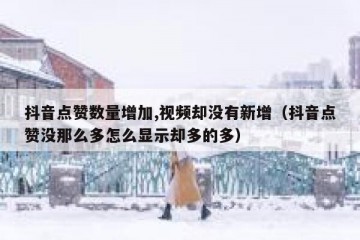 抖音点赞数量增加,视频却没有新增（抖音点赞没那么多怎么显示却多的多）