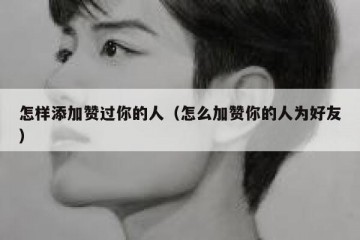 怎样添加赞过你的人（怎么加赞你的人为好友）