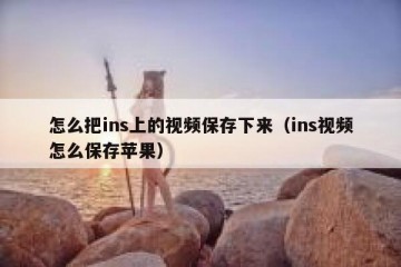 怎么把ins上的视频保存下来（ins视频怎么保存苹果）